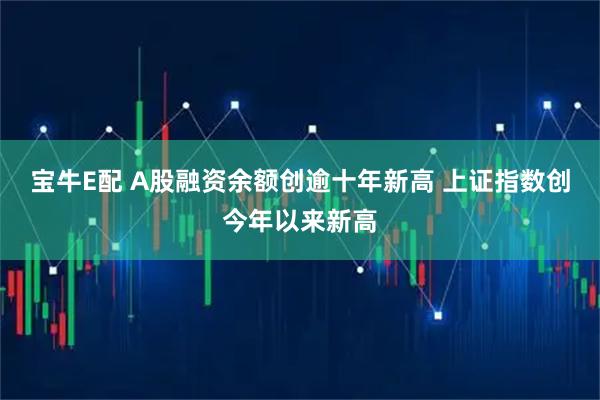 宝牛E配 A股融资余额创逾十年新高 上证指数创今年以来新高