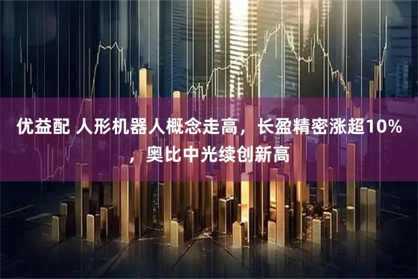 优益配 人形机器人概念走高，长盈精密涨超10%，奥比中光续创新高