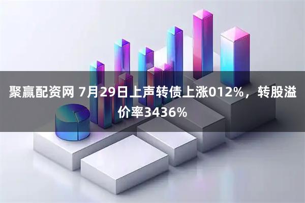 聚赢配资网 7月29日上声转债上涨012%，转股溢价率3436%