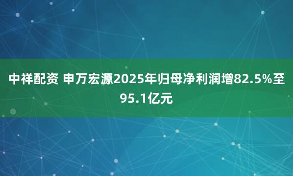 中祥配资 申万宏源2025年归母净利润增82.5%至95.1亿元