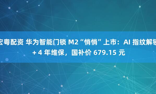 宏粤配资 华为智能门锁 M2“悄悄”上市:AI 指纹解锁 + 4 年维保,国补价 679.15 元