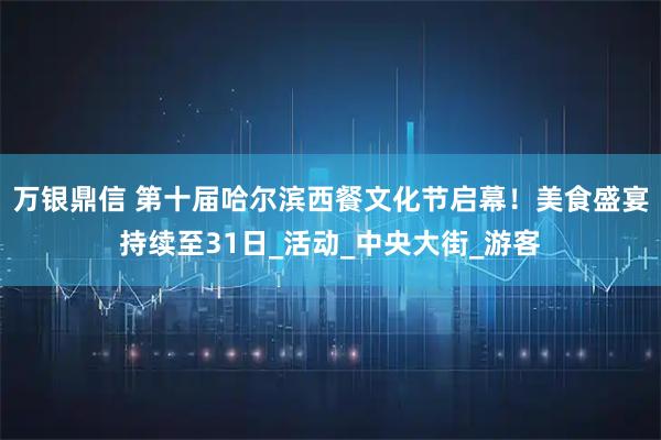 万银鼎信 第十届哈尔滨西餐文化节启幕!美食盛宴持续至31日_活动_中央大街_游客