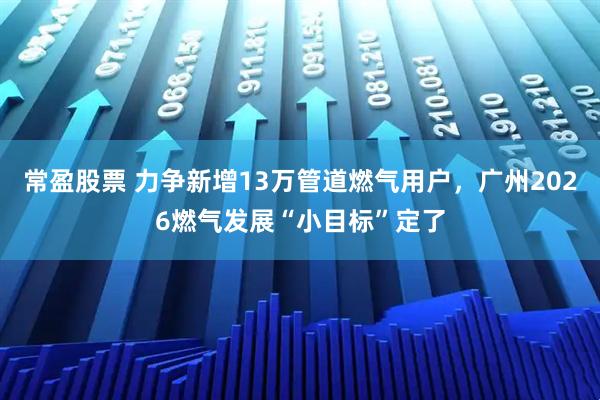 常盈股票 力争新增13万管道燃气用户，广州2026燃气发展“小目标”定了