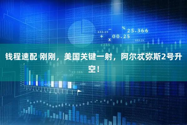 钱程速配 刚刚，美国关键一射，阿尔忒弥斯2号升空！