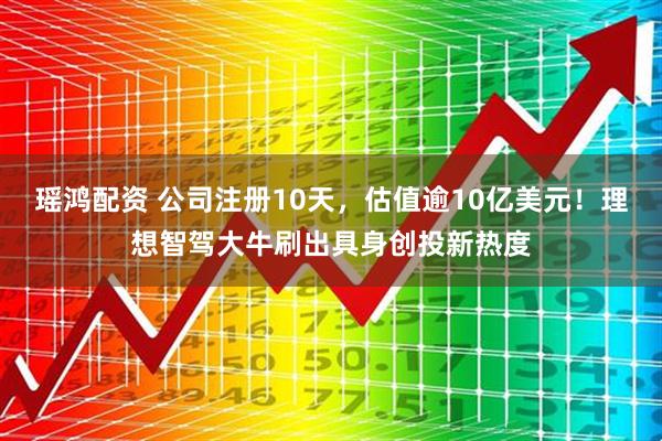 瑶鸿配资 公司注册10天,估值逾10亿美元!理想智驾大牛刷出具身创投新热度