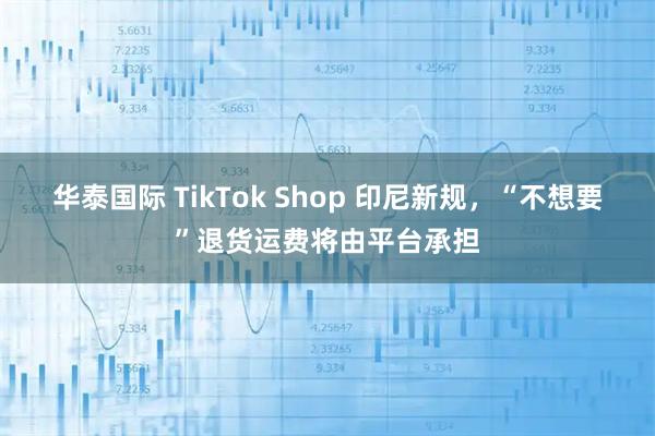 华泰国际 TikTok Shop 印尼新规，“不想要”退货运费将由平台承担