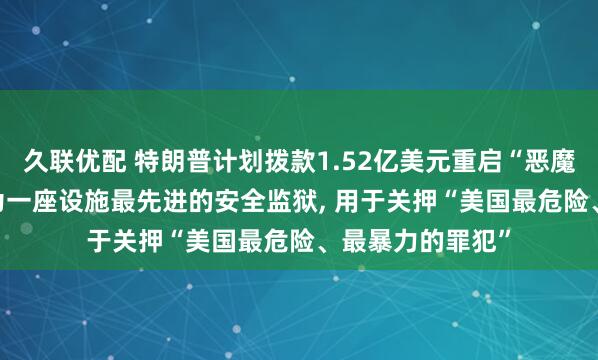 久联优配 特朗普计划拨款1.52亿美元重启“恶魔岛”监狱, 此岛为一座设施最先进的安全监狱, 用于关押“美国最危险、最暴力的罪犯”