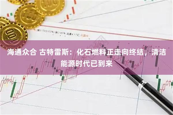 海通众合 古特雷斯：化石燃料正走向终结，清洁能源时代已到来