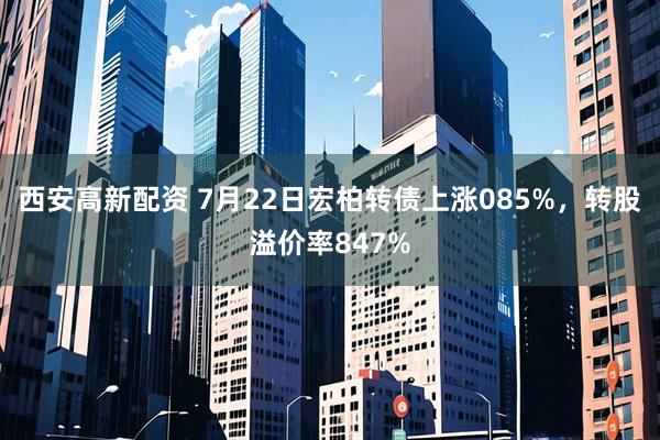 西安高新配资 7月22日宏柏转债上涨085%，转股溢价率847%