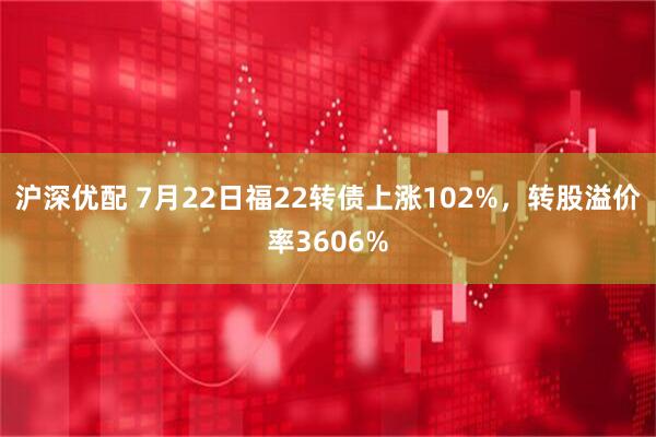 沪深优配 7月22日福22转债上涨102%,转股溢价率3606%