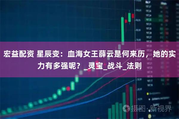 宏益配资 星辰变:血海女王薛云是何来历,她的实力有多强呢?_灵宝_战斗_法则