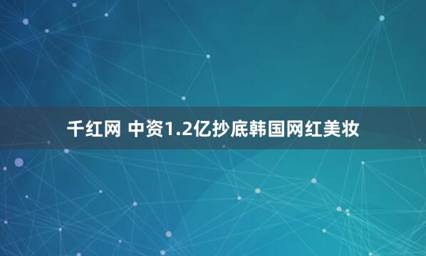 千红网 中资1.2亿抄底韩国网红美妆